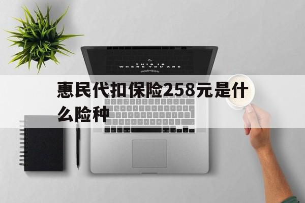 衢州最新惠民代扣保险258元是什么险种方法分析(最方便真实的衢州惠民保险是什么保险149元方法)