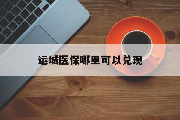衢州最新运城医保哪里可以兑现方法分析(最方便真实的衢州运城医保局在哪里方法)