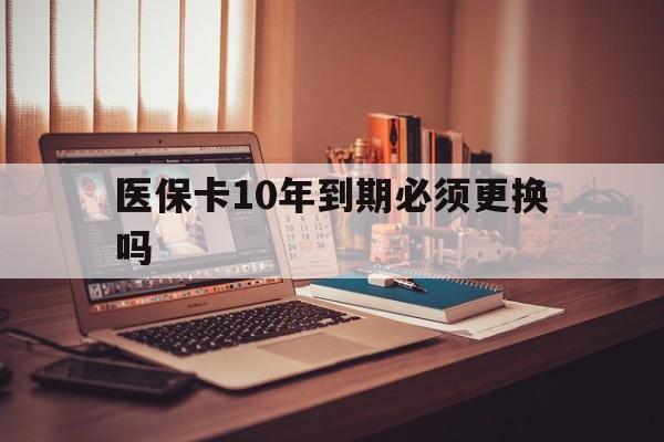 衢州最新医保卡10年到期必须更换吗方法分析(最方便真实的衢州医保卡十年没用了现在还能用吗方法)