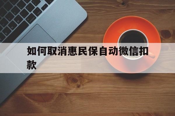 衢州最新如何取消惠民保自动微信扣款方法分析(最方便真实的衢州惠民保怎么续费方法)