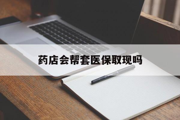 衢州最新药店会帮套医保取现吗方法分析(最方便真实的衢州药店会帮你套现医保卡吗方法)