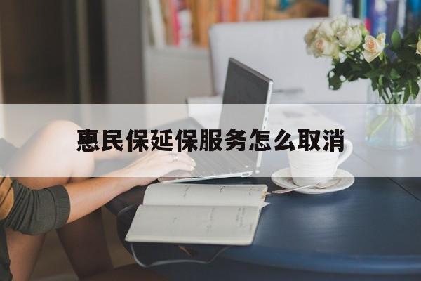 衢州最新惠民保延保服务怎么取消方法分析(最方便真实的衢州惠民保延保服务怎么取消申请方法)