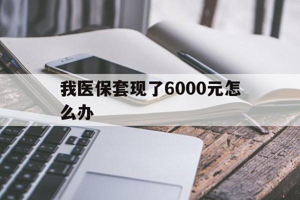 衢州最新我医保套现了6000元怎么办方法分析(最方便真实的衢州我医保套现了6000元怎么办理方法)