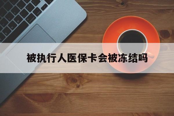 衢州最新被执行人医保卡会被冻结吗方法分析(最方便真实的衢州被执行人 医保方法)