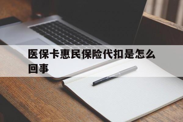 衢州最新医保卡惠民保险代扣是怎么回事方法分析(最方便真实的衢州惠民医保好吗方法)